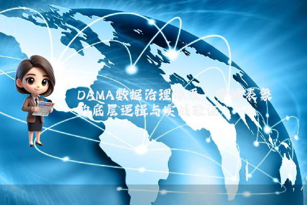 DAMA数据治理体系：穿透表象的底层逻辑与实战验证
