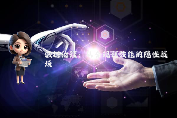 数据治理：从合规到效能的隐性战场