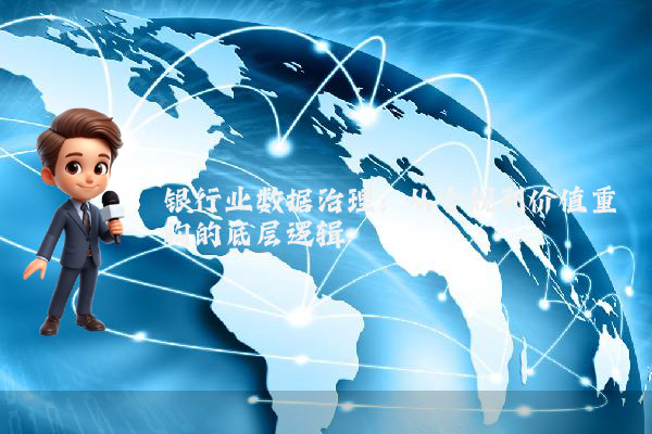 银行业数据治理:从合规到价值重构的底层逻辑